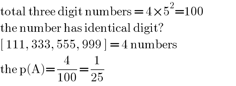 total three digit numbers = 4×5^2 =100  the number has identical digit?  [ 111, 333, 555, 999 ] = 4 numbers  the p(A)= (4/(100)) = (1/(25))  