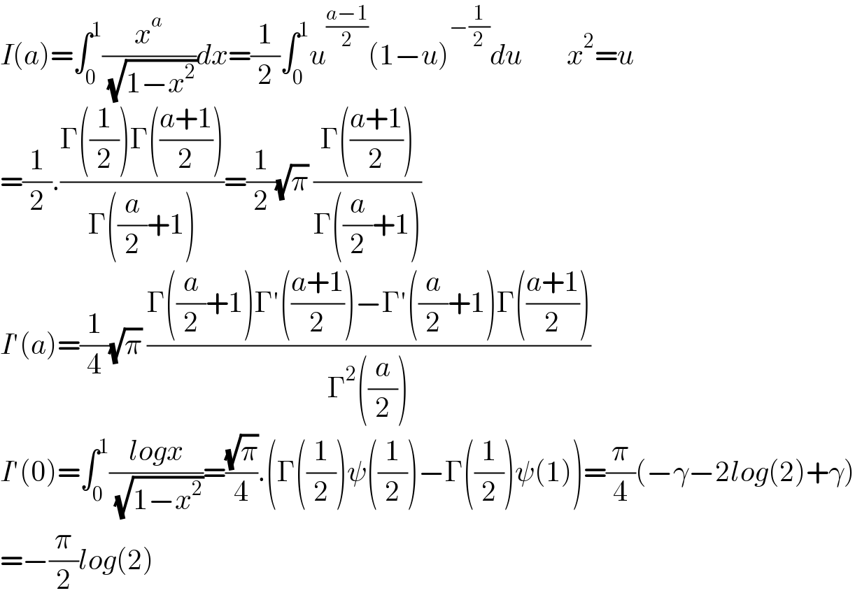 I(a)=âˆ«_0 ^1 (x^a /( (âˆš(1âˆ’x^2 ))))dx=(1/2)âˆ«_0 ^1 u^((aâˆ’1)/2) (1âˆ’u)^(âˆ’(1/2)) du        x^2 =u  =(1/2).((Î“((1/2))Î“(((a+1)/2)))/(Î“((a/2)+1)))=(1/2)(âˆšÏ€) ((Î“(((a+1)/2)))/(Î“((a/2)+1)))  Iâ€²(a)=(1/4)(âˆšÏ€) ((Î“((a/2)+1)Î“â€²(((a+1)/2))âˆ’Î“â€²((a/2)+1)Î“(((a+1)/2)))/(Î“^2 ((a/2))))  Iâ€²(0)=âˆ«_0 ^1 ((logx)/( (âˆš(1âˆ’x^2 ))))=((âˆšÏ€)/4).(Î“((1/2))Ïˆ((1/2))âˆ’Î“((1/2))Ïˆ(1))=(Ï€/4)(âˆ’Î³âˆ’2log(2)+Î³)  =âˆ’(Ï€/2)log(2)  