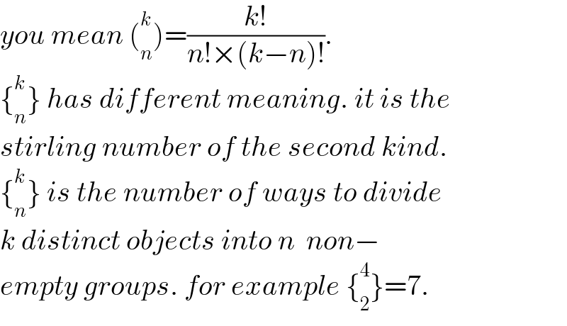 you mean (_n ^k )=((k!)/(n!×(k−n)!)).  {_n ^k } has different meaning. it is the  stirling number of the second kind.  {_n ^k } is the number of ways to divide  k distinct objects into n  non−  empty groups. for example {_2 ^4 }=7.  