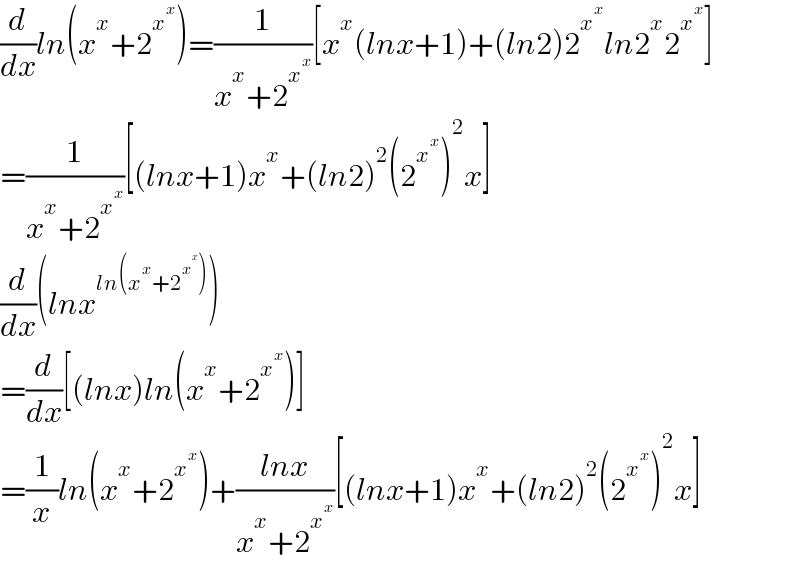 (d/dx)ln(x^x +2^x^x  )=(1/(x^x +2^x^x  ))[x^x (lnx+1)+(ln2)2^x^x  ln2^x 2^x^x  ]  =(1/(x^x +2^x^x  ))[(lnx+1)x^x +(ln2)^2 (2^x^x  )^2 x]  (d/dx)(lnx^(ln(x^x +2^x^x  )) )  =(d/dx)[(lnx)ln(x^x +2^x^x  )]  =(1/x)ln(x^x +2^x^x  )+((lnx)/(x^x +2^x^x  ))[(lnx+1)x^x +(ln2)^2 (2^x^x  )^2 x]  