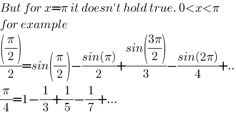 But for x=π it doesn′t hold true. 0<x<π  for example  ((((π/2)))/2)=sin((π/2))−((sin(π))/2)+((sin(((3π)/2)))/3)−((sin(2π))/4)+..  (π/4)=1−(1/3)+(1/5)−(1/7)+...  