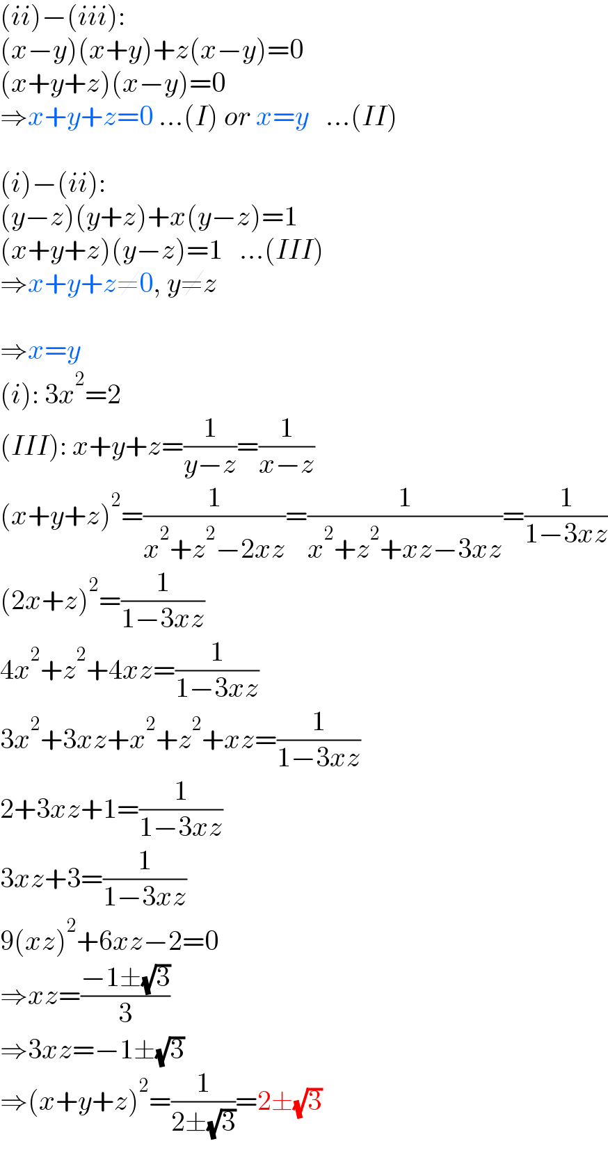(ii)−(iii):  (x−y)(x+y)+z(x−y)=0  (x+y+z)(x−y)=0  ⇒x+y+z=0 ...(I) or x=y   ...(II)    (i)−(ii):  (y−z)(y+z)+x(y−z)=1  (x+y+z)(y−z)=1   ...(III)  ⇒x+y+z≠0, y≠z    ⇒x=y  (i): 3x^2 =2  (III): x+y+z=(1/(y−z))=(1/(x−z))  (x+y+z)^2 =(1/(x^2 +z^2 −2xz))=(1/(x^2 +z^2 +xz−3xz))=(1/(1−3xz))  (2x+z)^2 =(1/(1−3xz))  4x^2 +z^2 +4xz=(1/(1−3xz))  3x^2 +3xz+x^2 +z^2 +xz=(1/(1−3xz))  2+3xz+1=(1/(1−3xz))  3xz+3=(1/(1−3xz))  9(xz)^2 +6xz−2=0  ⇒xz=((−1±(√3))/3)  ⇒3xz=−1±(√3)  ⇒(x+y+z)^2 =(1/(2±(√3)))=2±(√3)  
