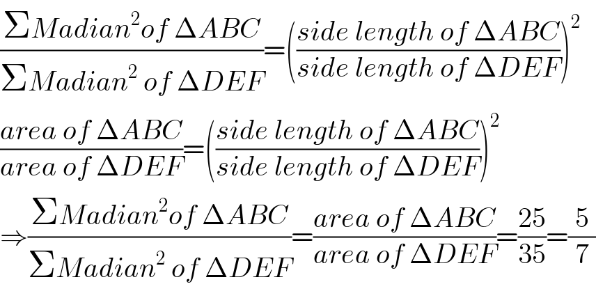 ((ΣMadian^2 of ΔABC)/(ΣMadian^2  of ΔDEF))=(((side length of ΔABC)/(side length of ΔDEF)))^2   ((area of ΔABC)/(area of ΔDEF))=(((side length of ΔABC)/(side length of ΔDEF)))^2   ⇒((ΣMadian^2 of ΔABC)/(ΣMadian^2  of ΔDEF))=((area of ΔABC)/(area of ΔDEF))=((25)/(35))=(5/7)  