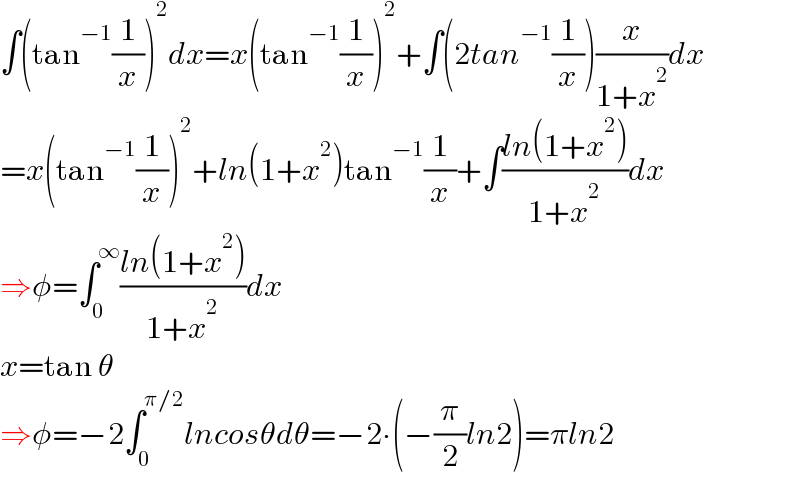 ∫(tan^(−1) (1/x))^2 dx=x(tan^(−1) (1/x))^2 +∫(2tan^(−1) (1/x))(x/(1+x^2 ))dx  =x(tan^(−1) (1/x))^2 +ln(1+x^2 )tan^(−1) (1/x)+∫((ln(1+x^2 ))/(1+x^2 ))dx  ⇒φ=∫_0 ^∞ ((ln(1+x^2 ))/(1+x^2 ))dx  x=tan θ  ⇒φ=−2∫_0 ^(π/2) lncosθdθ=−2∙(−(π/2)ln2)=πln2  