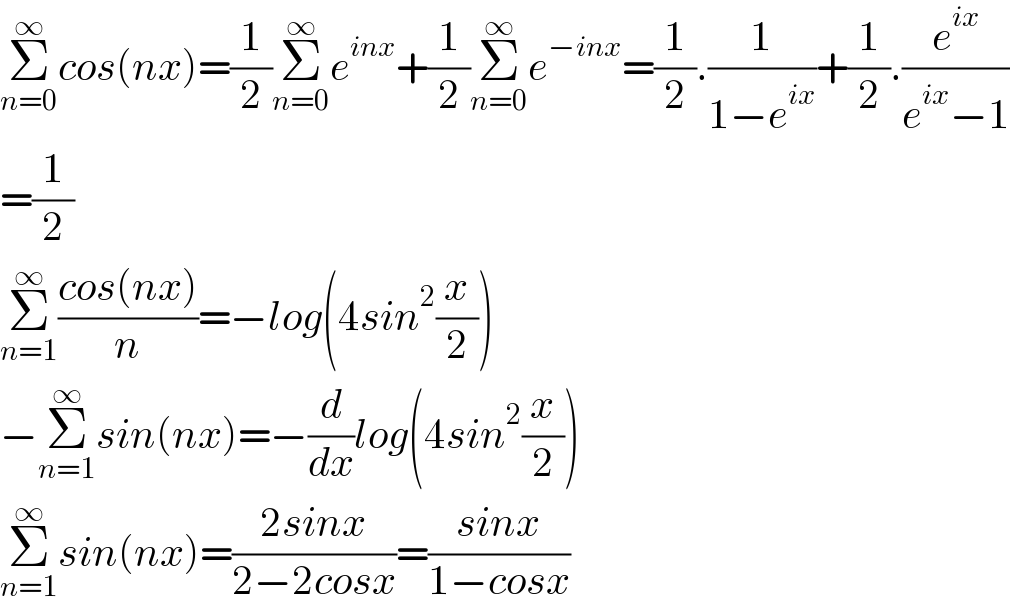 Σ_(n=0) ^∞ cos(nx)=(1/2)Σ_(n=0) ^∞ e^(inx) +(1/2)Σ_(n=0) ^∞ e^(−inx) =(1/2).(1/(1−e^(ix) ))+(1/2).(e^(ix) /(e^(ix) −1))  =(1/2)       Σ_(n=1) ^∞ ((cos(nx))/n)=−log(4sin^2 (x/2))  −Σ_(n=1) ^∞ sin(nx)=−(d/dx)log(4sin^2 (x/2))  Σ_(n=1) ^∞ sin(nx)=((2sinx)/(2−2cosx))=((sinx)/(1−cosx))  