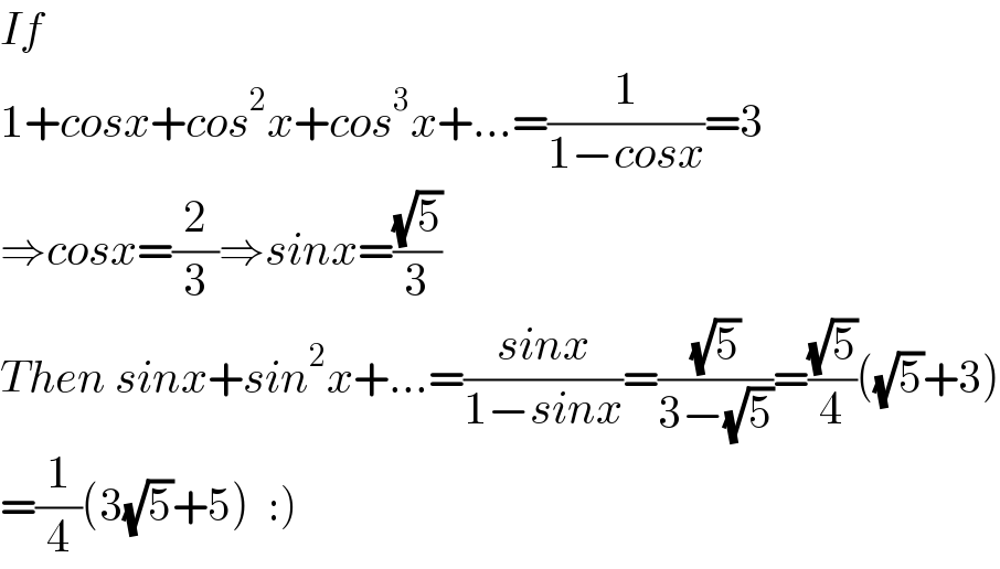 If    1+cosx+cos^2 x+cos^3 x+...=(1/(1−cosx))=3  ⇒cosx=(2/3)⇒sinx=((√5)/3)  Then sinx+sin^2 x+...=((sinx)/(1−sinx))=((√5)/(3−(√5)))=((√5)/4)((√5)+3)  =(1/4)(3(√5)+5)  :)  