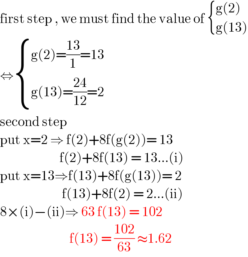 first step , we must find the value of  { ((g(2))),((g(13))) :}  ⇔ { ((g(2)=((13)/1)=13)),((g(13)=((24)/(12))=2)) :}  second step   put x=2 ⇒ f(2)+8f(g(2))= 13                          f(2)+8f(13) = 13...(i)  put x=13⇒f(13)+8f(g(13))= 2                           f(13)+8f(2) = 2...(ii)  8×(i)−(ii)⇒ 63 f(13) = 102                               f(13) = ((102)/(63)) ≈1.62   