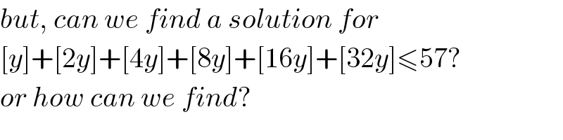but, can we find a solution for  [y]+[2y]+[4y]+[8y]+[16y]+[32y]≤57?  or how can we find?  