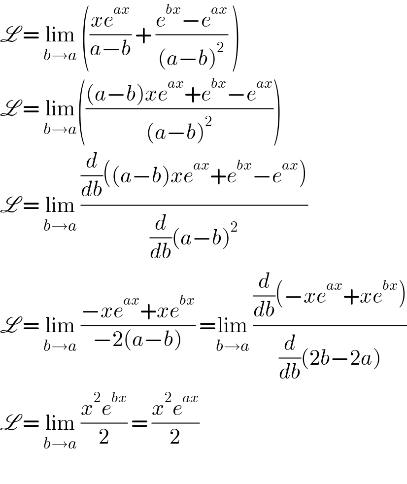 L = lim_(b→a)  (((xe^(ax) )/(a−b)) + ((e^(bx) −e^(ax) )/((a−b)^2 )) )  L = lim_(b→a) ((((a−b)xe^(ax) +e^(bx) −e^(ax) )/((a−b)^2 )))  L = lim_(b→a)  (((d/db)((a−b)xe^(ax) +e^(bx) −e^(ax) ))/((d/db)(a−b)^2 ))  L = lim_(b→a)  ((−xe^(ax) +xe^(bx) )/(−2(a−b))) =lim_(b→a)  (((d/db)(−xe^(ax) +xe^(bx) ))/((d/db)(2b−2a)))  L = lim_(b→a)  ((x^2 e^(bx) )/2) = ((x^2 e^(ax) )/2)     