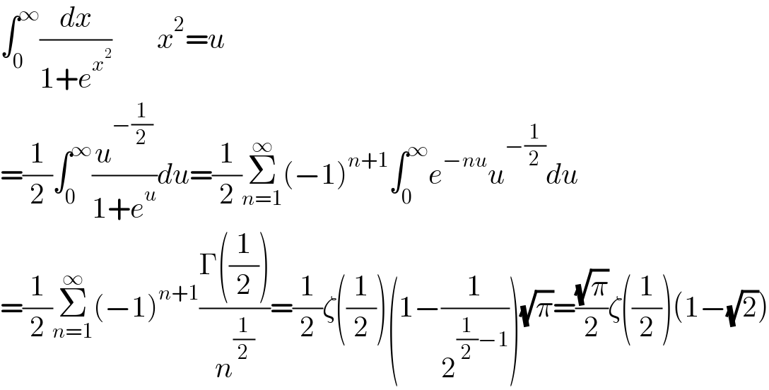 ∫_0 ^∞ (dx/(1+e^x^2  ))        x^2 =u  =(1/2)∫_0 ^∞ (u^(−(1/2)) /(1+e^u ))du=(1/2)Σ_(n=1) ^∞ (−1)^(n+1) ∫_0 ^∞ e^(−nu) u^(−(1/2)) du  =(1/2)Σ_(n=1) ^∞ (−1)^(n+1) ((Γ((1/2)))/n^(1/2) )=(1/2)ζ((1/2))(1−(1/2^((1/2)−1) ))(√π)=((√π)/2)ζ((1/2))(1−(√2))  