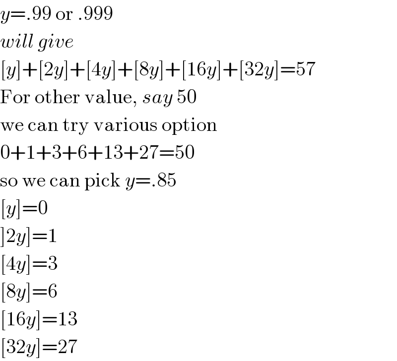 y=.99 or .999  will give  [y]+[2y]+[4y]+[8y]+[16y]+[32y]=57  For other value, say 50  we can try various option  0+1+3+6+13+27=50  so we can pick y=.85  [y]=0  ]2y]=1  [4y]=3  [8y]=6  [16y]=13  [32y]=27  