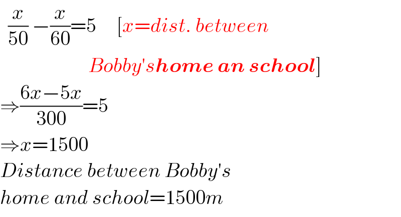   (x/(50)) −(x/(60))=5     [x=dist. between                        Bobby′shome an school]  ⇒((6x−5x)/(300))=5  ⇒x=1500  Distance between Bobby′s  home and school=1500m  