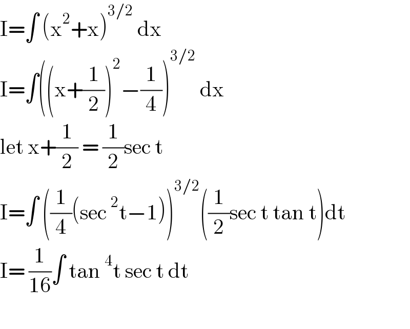 I=∫ (x^2 +x)^(3/2)  dx  I=∫((x+(1/2))^2 −(1/4))^(3/2)  dx   let x+(1/2) = (1/2)sec t   I=∫ ((1/4)(sec^2 t−1))^(3/2) ((1/2)sec t tan t)dt  I= (1/(16))∫ tan^4 t sec t dt     