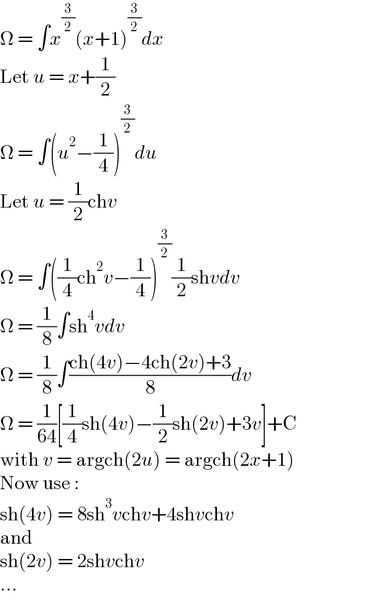 Ω = ∫x^(3/2) (x+1)^(3/2) dx  Let u = x+(1/2)  Ω = ∫(u^2 −(1/4))^(3/2) du  Let u = (1/2)chv  Ω = ∫((1/4)ch^2 v−(1/4))^(3/2) (1/2)shvdv  Ω = (1/8)∫sh^4 vdv  Ω = (1/8)∫((ch(4v)−4ch(2v)+3)/8)dv  Ω = (1/(64))[(1/4)sh(4v)−(1/2)sh(2v)+3v]+C  with v = argch(2u) = argch(2x+1)  Now use :  sh(4v) = 8sh^3 vchv+4shvchv  and  sh(2v) = 2shvchv  ...  