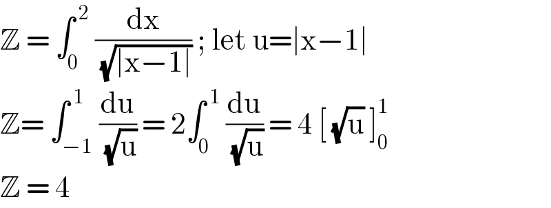 Z = ∫_0 ^( 2)  (dx/( (√(∣x−1∣)))) ; let u=∣x−1∣  Z= ∫_(−1) ^( 1) (du/( (√u))) = 2∫_0 ^( 1)  (du/( (√u))) = 4 [ (√u) ]_0 ^1   Z = 4  