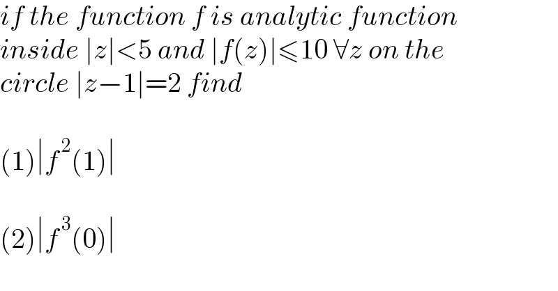 if the function f is analytic function   inside ∣z∣<5 and ∣f(z)∣≤10 ∀z on the  circle ∣z−1∣=2 find     (1)∣f^( 2) (1)∣    (2)∣f^( 3) (0)∣  