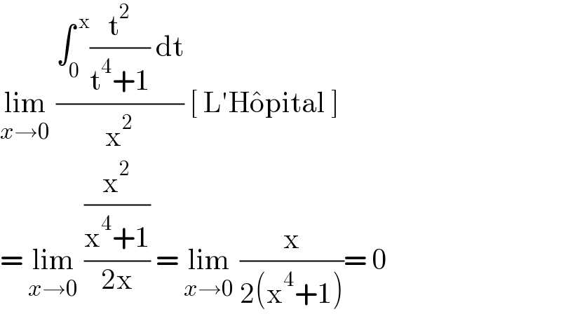 lim_(x→0)  ((∫_0 ^( x) (t^2 /(t^4 +1)) dt)/x^2 ) [ L′Ho^� pital ]  = lim_(x→0)  ((x^2 /(x^4 +1))/(2x)) = lim_(x→0)  (x/(2(x^4 +1)))= 0  
