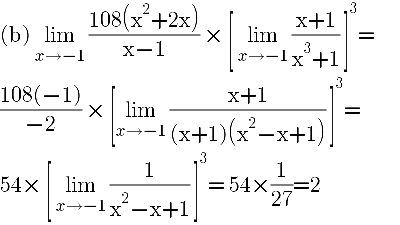 (b) lim_(x→−1)  ((108(x^2 +2x))/(x−1)) × [ lim_(x→−1)  ((x+1)/(x^3 +1)) ]^3 =  ((108(−1))/(−2)) × [lim_(x→−1)  ((x+1)/((x+1)(x^2 −x+1))) ]^3 =  54× [ lim_(x→−1)  (1/(x^2 −x+1)) ]^3 = 54×(1/(27))=2  