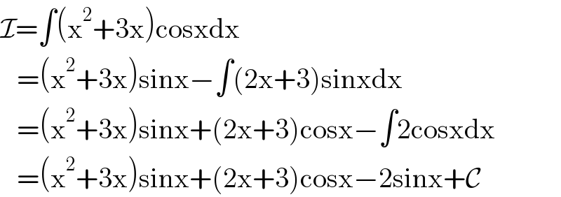 I=∫(x^2 +3x)cosxdx     =(x^2 +3x)sinx−∫(2x+3)sinxdx     =(x^2 +3x)sinx+(2x+3)cosx−∫2cosxdx     =(x^2 +3x)sinx+(2x+3)cosx−2sinx+C  