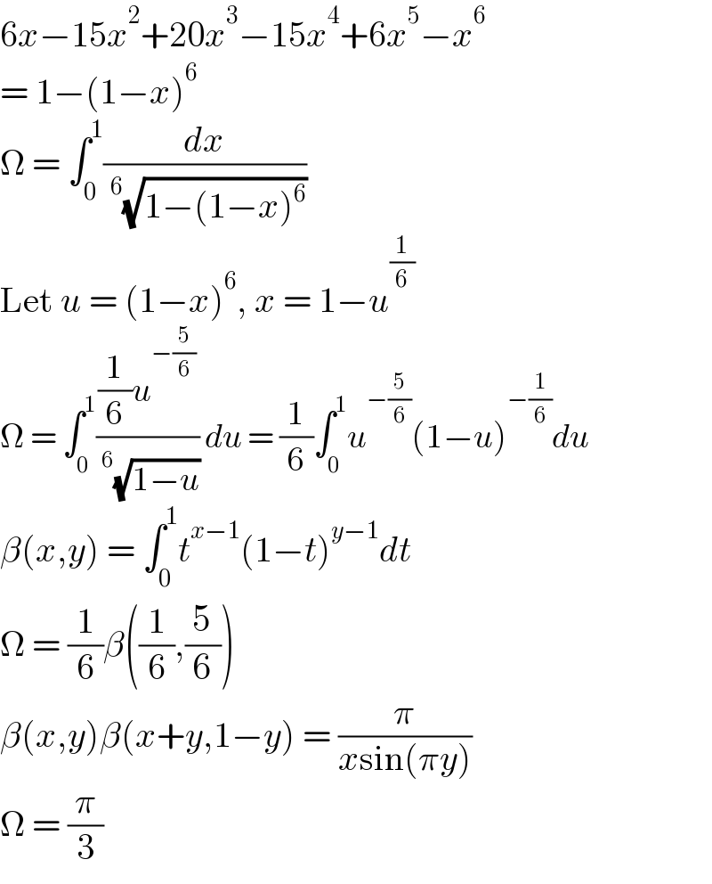 6x−15x^2 +20x^3 −15x^4 +6x^5 −x^6   = 1−(1−x)^6   Ω = ∫_0 ^1 (dx/(^6 (√(1−(1−x)^6 ))))  Let u = (1−x)^6 , x = 1−u^(1/6)   Ω = ∫_0 ^1 (((1/6)u^(−(5/6)) )/(^6 (√(1−u)))) du = (1/6)∫_0 ^1 u^(−(5/6)) (1−u)^(−(1/6)) du  β(x,y) = ∫_0 ^1 t^(x−1) (1−t)^(y−1) dt  Ω = (1/6)β((1/6),(5/6))  β(x,y)β(x+y,1−y) = (π/(xsin(πy)))  Ω = (π/3)  
