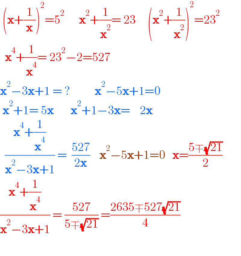  (x+(1/x))^2 =5^2       x^2 +(1/x^2 )= 23     (x^2 +(1/x^2 ))^2 =23^2     x^4 +(1/x^4 )= 23^2 −2=527  x^2 −3x+1 = ?          x^2 −5x+1=0   x^2 +1= 5x       x^2 +1−3x=    2x    ((x^4 +(1/x^4 ))/(x^2 −3x+1)) =  ((527)/(2x))    x^2 −5x+1=0   x=((5∓(√(21)))/2)  ((x^4 +(1/x^4 ))/(x^2 −3x+1)) = ((527)/(5∓(√(21)))) =((2635∓527(√(21)))/4)    