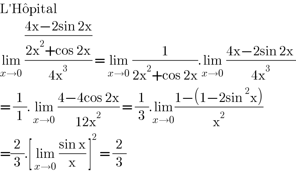 L′Ho^� pital   lim_(x→0)  (((4x−2sin 2x)/(2x^2 +cos 2x))/(4x^3 )) = lim_(x→0)  (1/(2x^2 +cos 2x)).lim_(x→0)  ((4x−2sin 2x )/(4x^3 ))  = (1/1). lim_(x→0)  ((4−4cos 2x)/(12x^2 )) = (1/3).lim_(x→0) ((1−(1−2sin^2 x))/x^2 )  =(2/3).[ lim_(x→0)  ((sin x)/x) ]^2  = (2/3)  