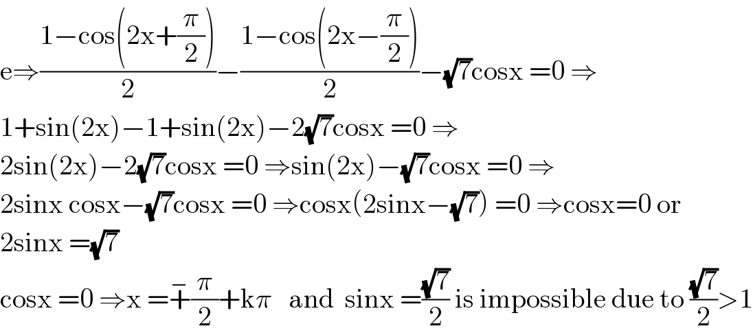e⇒((1−cos(2x+(π/2)))/2)−((1−cos(2x−(π/2)))/2)−(√7)cosx =0 ⇒  1+sin(2x)−1+sin(2x)−2(√7)cosx =0 ⇒  2sin(2x)−2(√7)cosx =0 ⇒sin(2x)−(√7)cosx =0 ⇒  2sinx cosx−(√7)cosx =0 ⇒cosx(2sinx−(√7)) =0 ⇒cosx=0 or  2sinx =(√7)  cosx =0 ⇒x =+^− (π/2)+kπ   and  sinx =((√7)/2) is impossible due to ((√7)/2)>1  