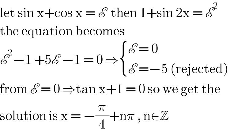 let sin x+cos x = E  then 1+sin 2x = E^2   the equation becomes   E^2 −1 +5E −1 = 0 ⇒ { ((E = 0)),((E =−5 (rejected))) :}  from E = 0 ⇒tan x+1 = 0 so we get the  solution is x = −(π/4)+nπ , n∈Z  
