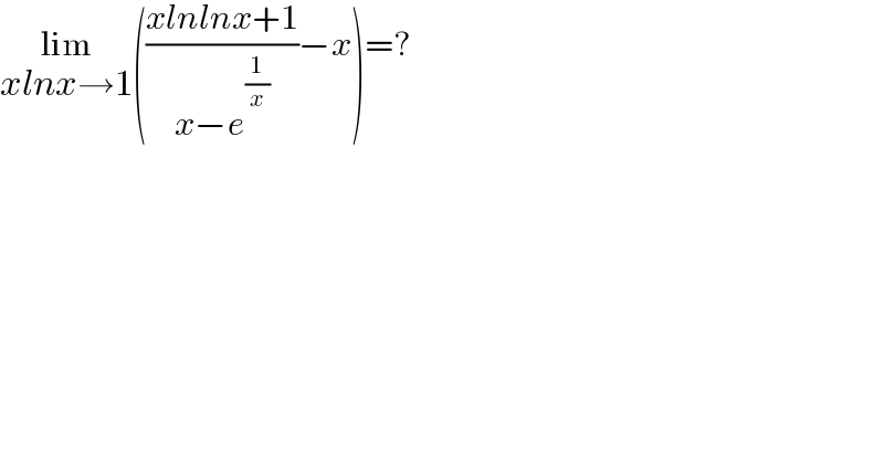 lim_(xlnx→1) (((xlnlnx+1)/(x−e^(1/x) ))−x)=?  