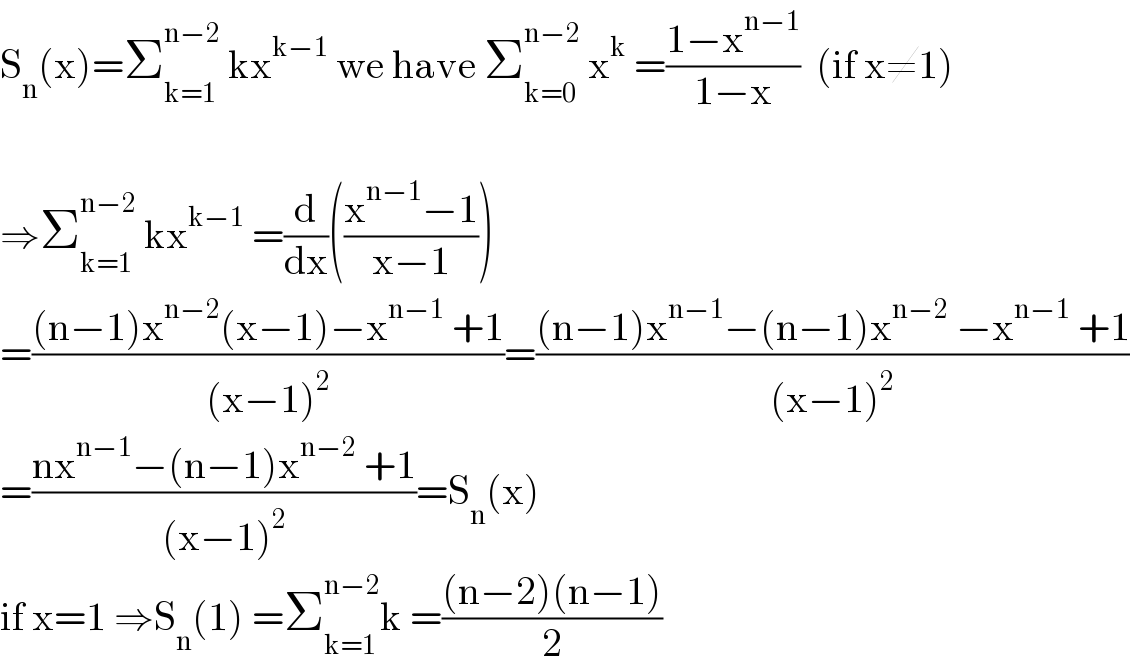 S_n (x)=Σ_(k=1) ^(n−2)  kx^(k−1)  we have Σ_(k=0) ^(n−2)  x^k  =((1−x^(n−1) )/(1−x))  (if x≠1)    ⇒Σ_(k=1) ^(n−2)  kx^(k−1)  =(d/dx)(((x^(n−1) −1)/(x−1)))  =(((n−1)x^(n−2) (x−1)−x^(n−1)  +1)/((x−1)^2 ))=(((n−1)x^(n−1) −(n−1)x^(n−2)  −x^(n−1)  +1)/((x−1)^2 ))  =((nx^(n−1) −(n−1)x^(n−2)  +1)/((x−1)^2 ))=S_n (x)  if x=1 ⇒S_n (1) =Σ_(k=1) ^(n−2) k =(((n−2)(n−1))/2)  