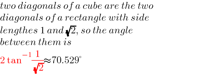 two diagonals of a cube are the two  diagonals of a rectangle with side  lengthes 1 and (√2), so the angle  between them is  2 tan^(−1) (1/( (√2)))≈70.529°  