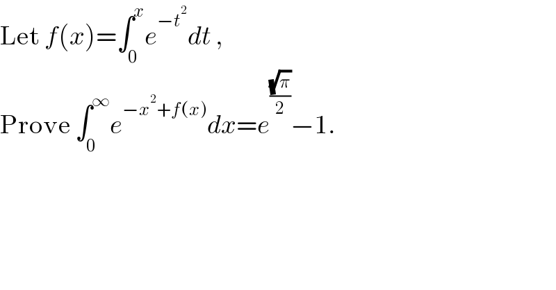 Let f(x)=∫_0 ^x e^(−t^2 ) dt ,  Prove ∫_0 ^∞ e^(−x^2 +f(x)) dx=e^((√π)/2) −1.  