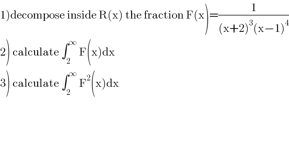 1)decompose inside R(x) the fraction F(x)=(1/((x+2)^3 (x−1)^4 ))  2) calculate ∫_2 ^∞  F(x)dx  3) calculate ∫_2 ^∞  F^2 (x)dx  