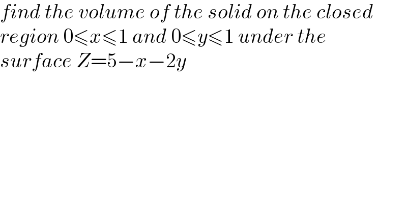find the volume of the solid on the closed  region 0≤x≤1 and 0≤y≤1 under the  surface Z=5−x−2y  