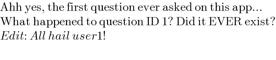 Ahh yes, the first question ever asked on this app...  What happened to question ID 1? Did it EVER exist?  Edit: All hail user1!  