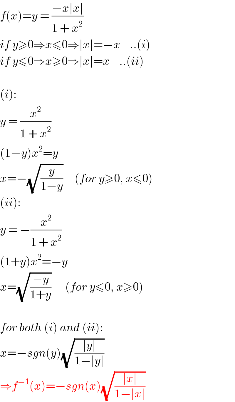 f(x)=y = ((−x∣x∣)/(1 + x^2 ))  if y≥0⇒x≤0⇒∣x∣=−x    ..(i)  if y≤0⇒x≥0⇒∣x∣=x    ..(ii)    (i):  y = (x^2 /(1 + x^2 ))  (1−y)x^2 =y  x=−(√(y/(1−y)))     (for y≥0, x≤0)  (ii):  y = −(x^2 /(1 + x^2 ))  (1+y)x^2 =−y  x=(√((−y)/(1+y)))      (for y≤0, x≥0)    for both (i) and (ii):  x=−sgn(y)(√((∣y∣)/(1−∣y∣)))   ⇒f^(−1) (x)=−sgn(x)(√((∣x∣)/(1−∣x∣)))   
