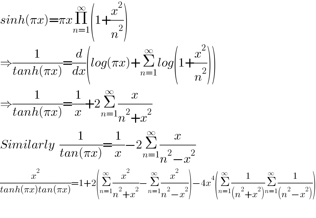 sinh(πx)=πxΠ_(n=1) ^∞ (1+(x^2 /n^2 ))  ⇒(1/(tanh(πx)))=(d/dx)(log(πx)+Σ_(n=1) ^∞ log(1+(x^2 /n^2 )))  ⇒(1/(tanh(πx)))=(1/x)+2Σ_(n=1) ^∞ (x/(n^2 +x^2 ))  Similarly  (1/(tan(πx)))=(1/x)−2Σ_(n=1) ^∞ (x/(n^2 −x^2 ))  (x^2 /(tanh(πx)tan(πx)))=1+2(Σ_(n=1) ^∞ (x^2 /(n^2 +x^2 ))−Σ_(n=1) ^∞ (x^2 /(n^2 −x^2 )))−4x^4 (Σ_(n=1) ^∞ (1/((n^2 +x^2 )))Σ_(n=1) ^∞ (1/((n^2 −x^2 ))))    