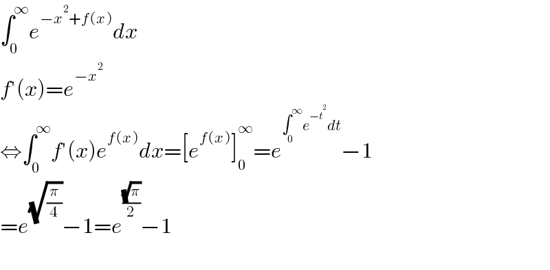 ∫_0 ^∞ e^(−x^2 +f(x)) dx  f′(x)=e^(−x^2 )   ⇔∫_0 ^∞ f′(x)e^(f(x)) dx=[e^(f(x)) ]_0 ^∞ =e^(∫_0 ^∞ e^(−t^2 ) dt) −1  =e^(√(π/4)) −1=e^((√π)/2) −1    