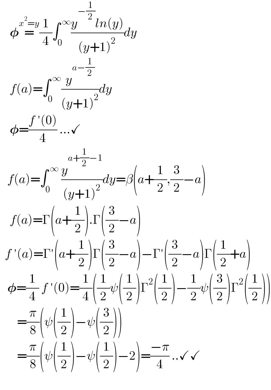     𝛗=^(x^2 =y) (1/4)∫_0 ^( ∞) ((y^(−(1/2)) ln(y))/((y+1)^2 ))dy      f(a)=∫_0 ^( ∞) (y^(a−(1/2)) /((y+1)^2 ))dy      𝛗=((f ′(0))/4) ...✓     f(a)=∫_0 ^( ∞)  (y^(a+(1/2)−1) /((y+1)^2 ))dy=β(a+(1/2),(3/2)−a)      f(a)=Γ(a+(1/2)).Γ((3/2)−a)    f ′(a)=Γ′(a+(1/2))Γ((3/2)−a)−Γ′((3/2)−a)Γ((1/2)+a)     𝛗=(1/4) f ′(0)=(1/4)((1/2)ψ((1/2))Γ^2 ((1/2))−(1/2)ψ((3/2))Γ^2 ((1/2)))         =(π/8)(ψ((1/2))−ψ((3/2)))         =(π/8)(ψ((1/2))−ψ((1/2))−2)=((−π)/4) ..✓✓      