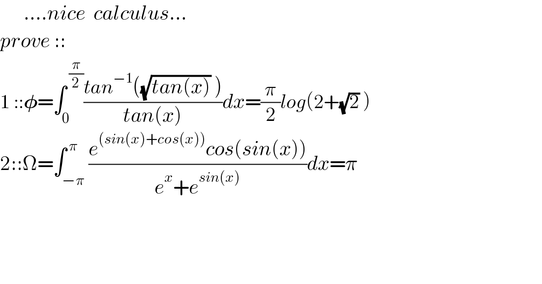       ....nice  calculus...  prove ::  1 ::𝛗=∫_0 ^( (π/2)) ((tan^(−1) ((√(tan(x))) ))/(tan(x)))dx=(π/2)log(2+(√2) )  2::Ω=∫_(−π) ^( π) ((e^((sin(x)+cos(x))) cos(sin(x)))/(e^x +e^(sin(x)) ))dx=π        