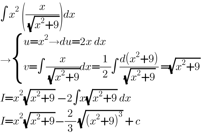 ∫ x^2  ((x/( (√(x^2 +9)))))dx  → { ((u=x^2 →du=2x dx)),((v=∫ (x/( (√(x^2 +9))))dx=(1/2)∫ ((d(x^2 +9))/( (√(x^2 +9)))) =(√(x^2 +9)))) :}  I=x^2 (√(x^2 +9)) −2∫x(√(x^2 +9)) dx  I=x^2 (√(x^2 +9))−(2/3) (√((x^2 +9)^3 )) + c  