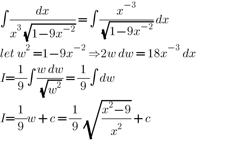 ∫ (dx/(x^3  (√(1−9x^(−2) )))) = ∫ (x^(−3) /( (√(1−9x^(−2) )))) dx   let w^2  =1−9x^(−2)  ⇒2w dw = 18x^(−3)  dx  I=(1/9)∫ ((w dw)/( (√w^2 ))) = (1/9)∫ dw   I=(1/9)w + c = (1/9) (√((x^2 −9)/x^2 )) + c    