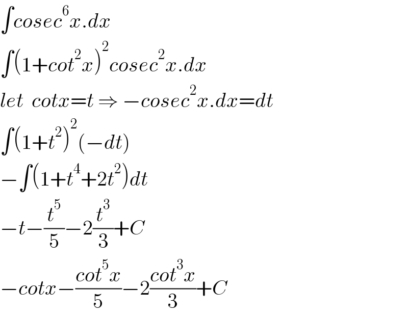 ∫cosec^6 x.dx  ∫(1+cot^2 x)^2 cosec^2 x.dx  let  cotx=t ⇒ −cosec^2 x.dx=dt  ∫(1+t^2 )^2 (−dt)  −∫(1+t^4 +2t^2 )dt  −t−(t^5 /5)−2(t^3 /3)+C  −cotx−((cot^5 x)/5)−2((cot^3 x)/3)+C  
