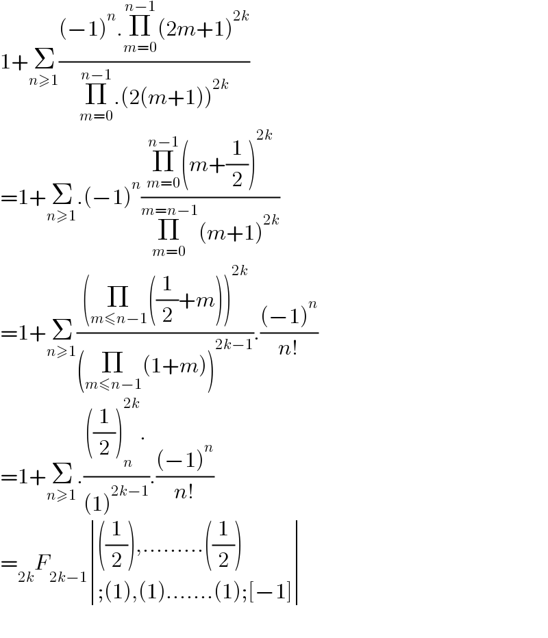 1+Σ_(n≥1) (((−1)^n .Π_(m=0) ^(n−1) (2m+1)^(2k) )/(Π_(m=0) ^(n−1) .(2(m+1))^(2k) ))  =1+Σ_(n≥1) .(−1)^n ((Π_(m=0) ^(n−1) (m+(1/2))^(2k) )/(Π_(m=0) ^(m=n−1) (m+1)^(2k) ))  =1+Σ_(n≥1) (((Π_(m≤n−1) ((1/2)+m))^(2k) )/((Π_(m≤n−1) (1+m))^(2k−1) )).(((−1)^n )/(n!))  =1+Σ_(n≥1) .((((1/2))_n ^(2k) .)/((1)^(2k−1) )).(((−1)^n )/(n!))  =_(2k) F_(2k−1)  determinant (((((1/2)),.........((1/2)))),((;(1),(1).......(1);[−1])))    