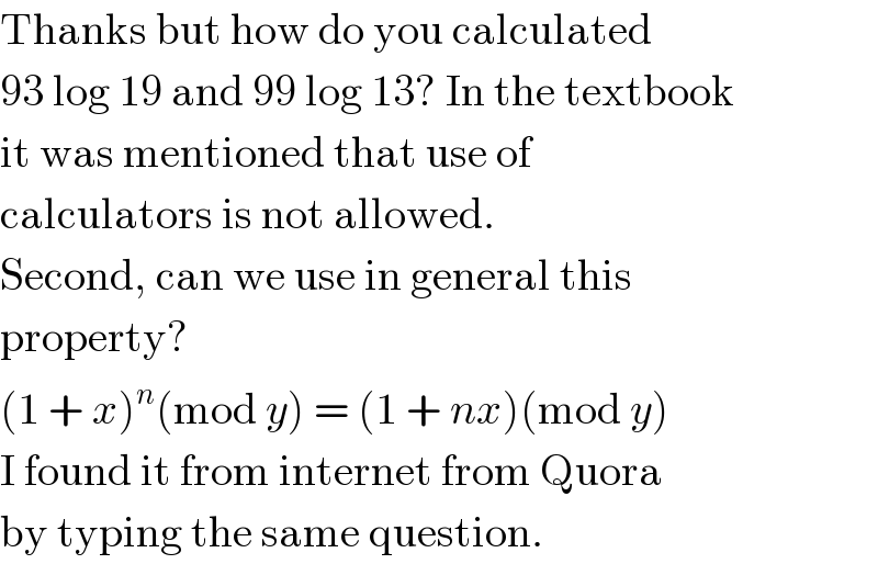 Thanks but how do you calculated  93 log 19 and 99 log 13? In the textbook  it was mentioned that use of  calculators is not allowed.  Second, can we use in general this  property?  (1 + x)^n (mod y) = (1 + nx)(mod y)  I found it from internet from Quora  by typing the same question.  