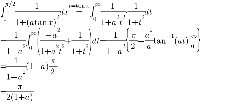 ∫_0 ^(π/2) (1/(1+(atan x)^2 ))dx=^(t=tan x) ∫_0 ^∞ (1/(1+a^2 t^2 ))∙(1/(1+t^2 ))dt  =(1/(1−a^2 ))∫_0 ^∞ (((−a^2 )/(1+a^2 t^2 ))+(1/(1+t^2 )))dt=(1/(1−a^2 )){(π/2)−(a^2 /a)tan^(−1) (at)∣_0 ^∞ }  =(1/(1−a^2 ))(1−a)(π/2)  =(π/(2(1+a)))  