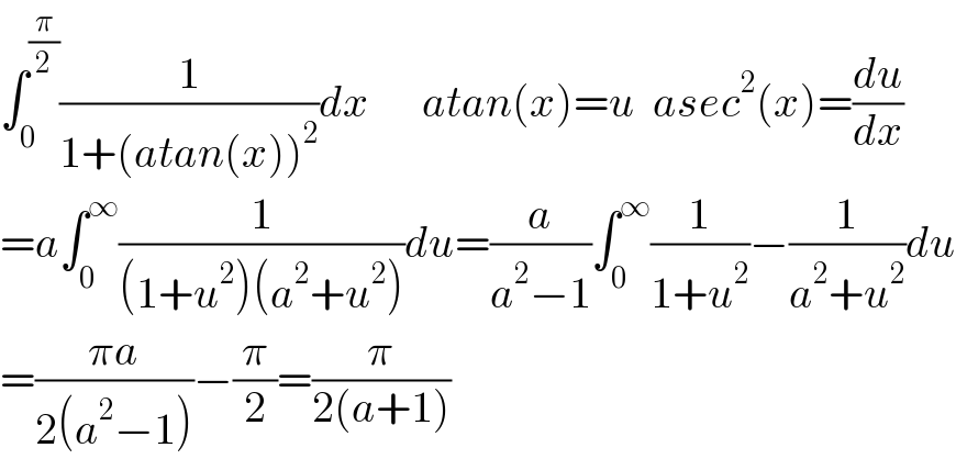 ∫_0 ^(π/2) (1/(1+(atan(x))^2 ))dx      atan(x)=u  asec^2 (x)=(du/dx)  =a∫_0 ^∞ (1/((1+u^2 )(a^2 +u^2 )))du=(a/(a^2 −1))∫_0 ^∞ (1/(1+u^2 ))−(1/(a^2 +u^2 ))du  =((πa)/(2(a^2 −1)))−(π/2)=(π/(2(a+1)))  