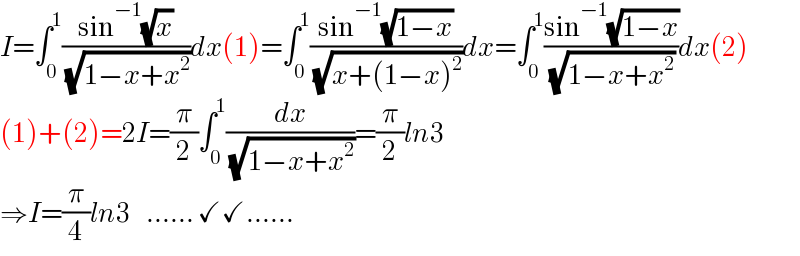 I=∫_0 ^1 ((sin^(−1) (√x))/( (√(1−x+x^2 ))))dx(1)=∫_0 ^1 ((sin^(−1) (√(1−x)))/( (√(x+(1−x)^2 ))))dx=∫_0 ^1 ((sin^(−1) (√(1−x)))/( (√(1−x+x^2 ))))dx(2)  (1)+(2)=2I=(π/2)∫_0 ^1 (dx/( (√(1−x+x^2 ))))=(π/2)ln3  ⇒I=(π/4)ln3    ...... ✓✓......  