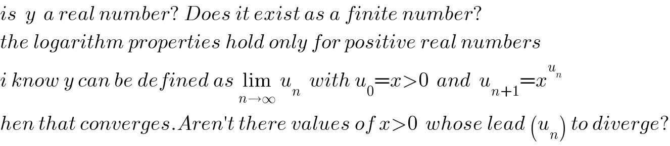 is  y  a real number? Does it exist as a finite number?  the logarithm properties hold only for positive real numbers  i know y can be defined as lim_(n→∞)  u_n   with u_0 =x>0  and  u_(n+1) =x^u_n       hen that converges.Aren′t there values of x>0  whose lead (u_n ) to diverge?  