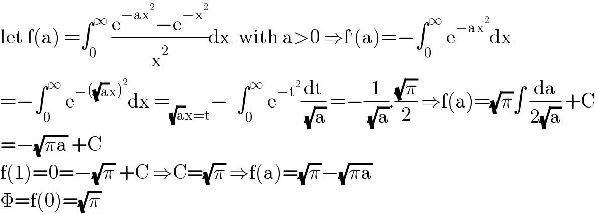 let f(a) =∫_0 ^∞  ((e^(−ax^2 ) −e^(−x^2 ) )/x^2 )dx  with a>0 ⇒f^′ (a)=−∫_0 ^∞  e^(−ax^2 ) dx  =−∫_0 ^∞  e^(−((√a)x)^2 ) dx =_((√a)x=t) −  ∫_0 ^∞  e^(−t^2 ) (dt/( (√a))) =−(1/( (√a))).((√π)/2) ⇒f(a)=(√π)∫ (da/(2(√a))) +C  =−(√(πa)) +C  f(1)=0=−(√π) +C ⇒C=(√π) ⇒f(a)=(√π)−(√(πa))  Φ=f(0)=(√π)  